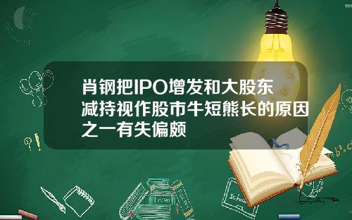 肖钢把IPO增发和大股东减持视作股市牛短熊长的原因之一有失偏颇
