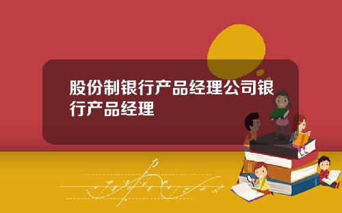 股份制银行产品经理公司银行产品经理