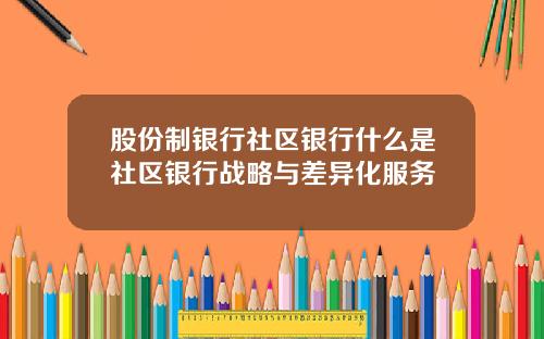 股份制银行社区银行什么是社区银行战略与差异化服务