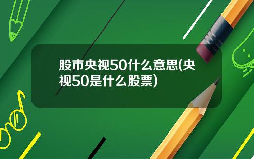 股市央视50什么意思(央视50是什么股票)
