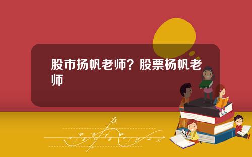 股市扬帆老师?股票杨帆老师