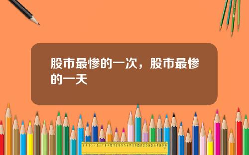 股市最惨的一次,股市最惨的一天