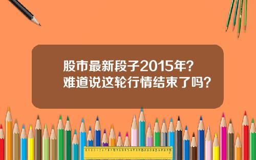 股市最新段子2015年?难道说这轮行情结束了吗?