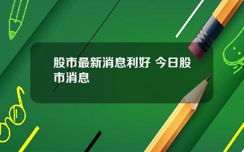 股市最新消息利好 今日股市消息