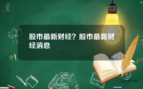 股市最新财经?股市最新财经消息