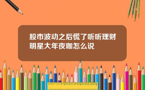 股市波动之后慌了听听理财明星大年夜咖怎么说