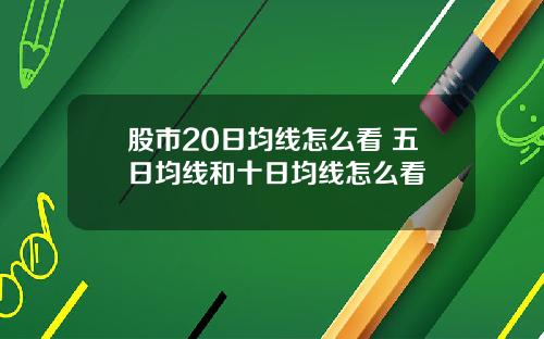 股市20日均线怎么看 五日均线和十日均线怎么看