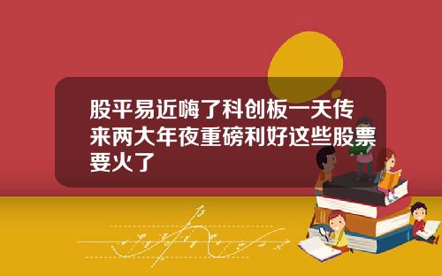 股平易近嗨了科创板一天传来两大年夜重磅利好这些股票要火了