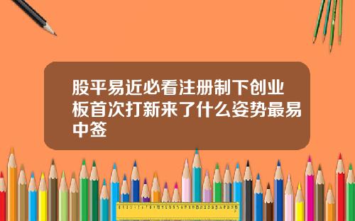 股平易近必看注册制下创业板首次打新来了什么姿势最易中签