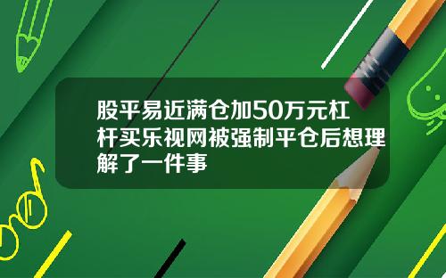 股平易近满仓加50万元杠杆买乐视网被强制平仓后想理解了一件事