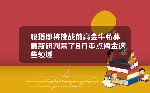 股指即将挑战前高金牛私募最新研判来了8月重点淘金这些领域