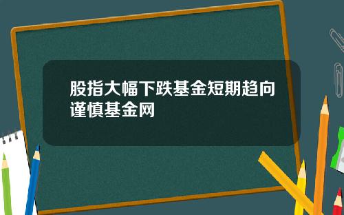股指大幅下跌基金短期趋向谨慎基金网