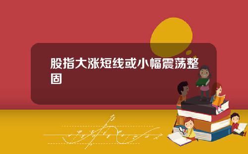 股指大涨短线或小幅震荡整固
