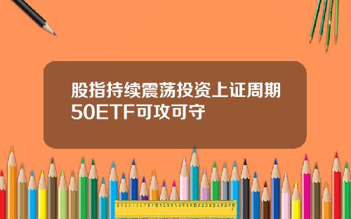 股指持续震荡投资上证周期50ETF可攻可守