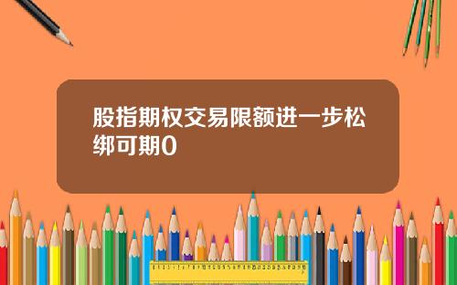 股指期权交易限额进一步松绑可期0