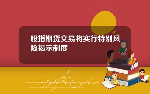 股指期货交易将实行特别风险揭示制度