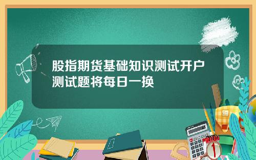 股指期货基础知识测试开户测试题将每日一换