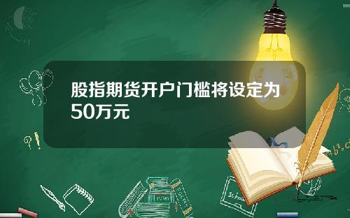 股指期货开户门槛将设定为50万元