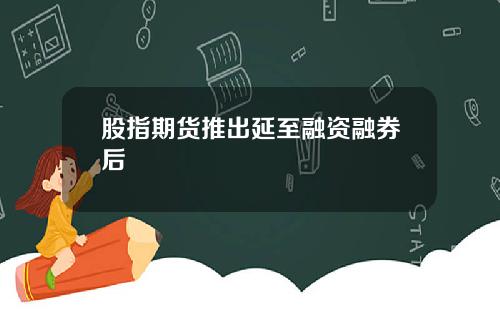 股指期货推出延至融资融券后