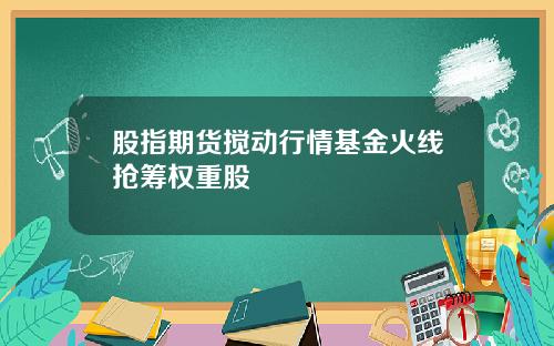 股指期货搅动行情基金火线抢筹权重股