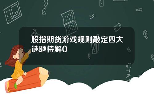 股指期货游戏规则敲定四大谜题待解0