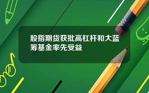 股指期货获批高杠杆和大蓝筹基金率先受益