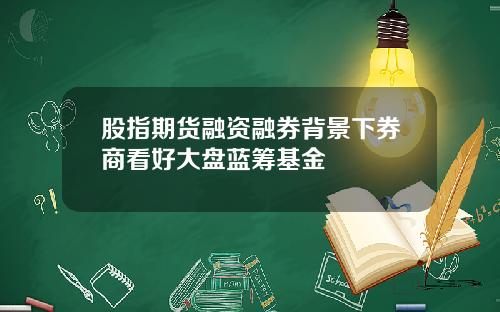 股指期货融资融券背景下券商看好大盘蓝筹基金