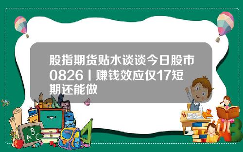 股指期货贴水谈谈今日股市0826丨赚钱效应仅17短期还能做