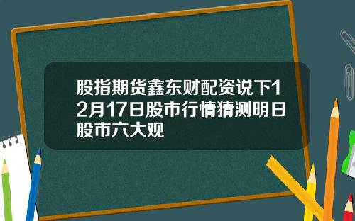 股指期货鑫东财配资说下12月17日股市行情猜测明日股市六大观