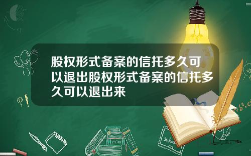 股权形式备案的信托多久可以退出股权形式备案的信托多久可以退出来