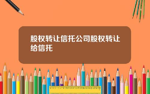 股权转让信托公司股权转让给信托