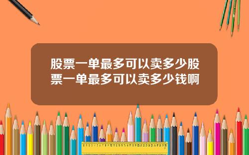 股票一单最多可以卖多少股票一单最多可以卖多少钱啊