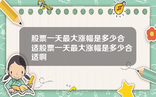 股票一天最大涨幅是多少合适股票一天最大涨幅是多少合适啊