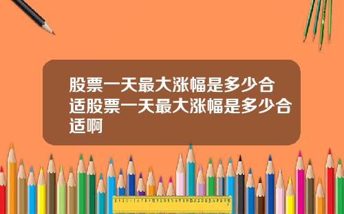 股票一天最大涨幅是多少合适股票一天最大涨幅是多少合适啊