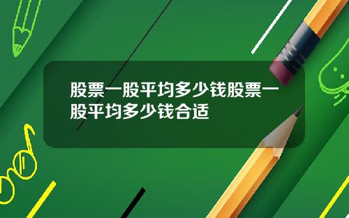 股票一股平均多少钱股票一股平均多少钱合适