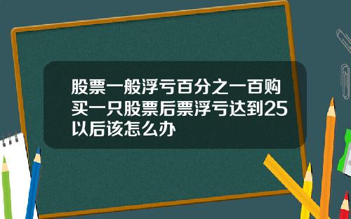 股票一般浮亏百分之一百购买一只股票后票浮亏达到25以后该怎么办