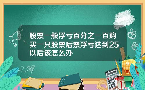 股票一般浮亏百分之一百购买一只股票后票浮亏达到25以后该怎么办