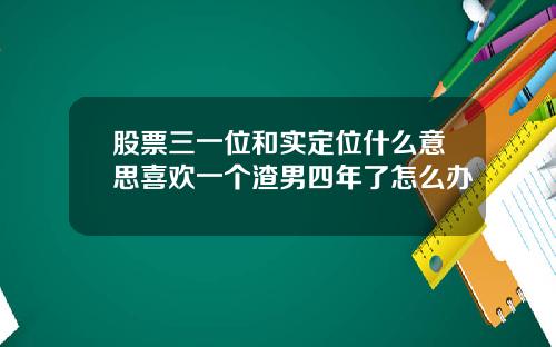 股票三一位和实定位什么意思喜欢一个渣男四年了怎么办