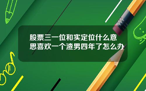 股票三一位和实定位什么意思喜欢一个渣男四年了怎么办