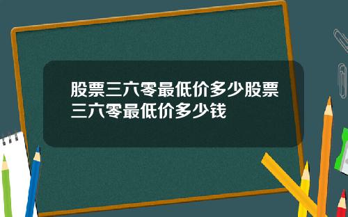 股票三六零最低价多少股票三六零最低价多少钱