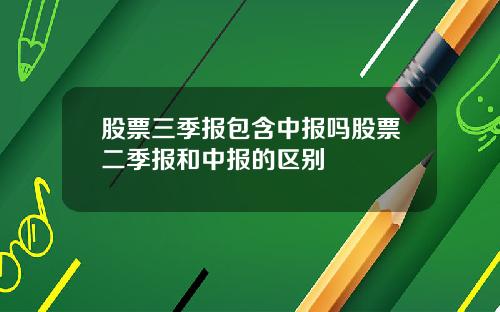 股票三季报包含中报吗股票二季报和中报的区别