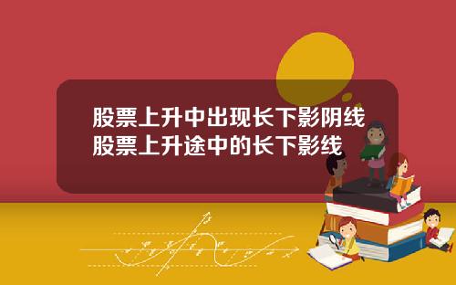 股票上升中出现长下影阴线股票上升途中的长下影线