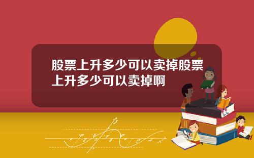 股票上升多少可以卖掉股票上升多少可以卖掉啊