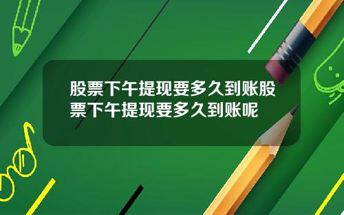 股票下午提现要多久到账股票下午提现要多久到账呢