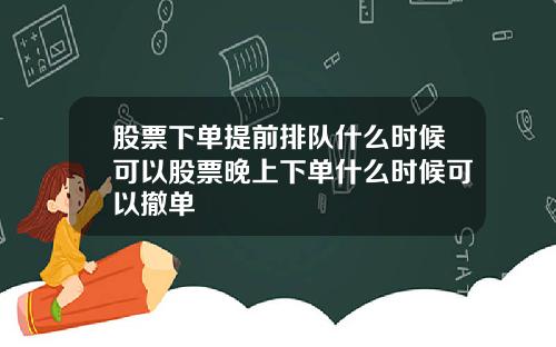 股票下单提前排队什么时候可以股票晚上下单什么时候可以撤单