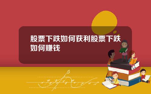 股票下跌如何获利股票下跌如何赚钱