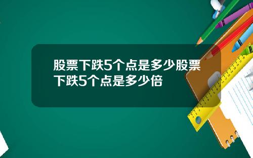 股票下跌5个点是多少股票下跌5个点是多少倍