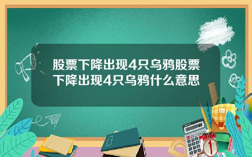 股票下降出现4只乌鸦股票下降出现4只乌鸦什么意思
