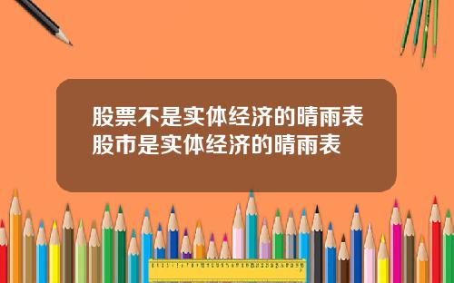 股票不是实体经济的晴雨表股市是实体经济的晴雨表