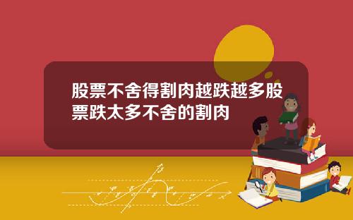 股票不舍得割肉越跌越多股票跌太多不舍的割肉